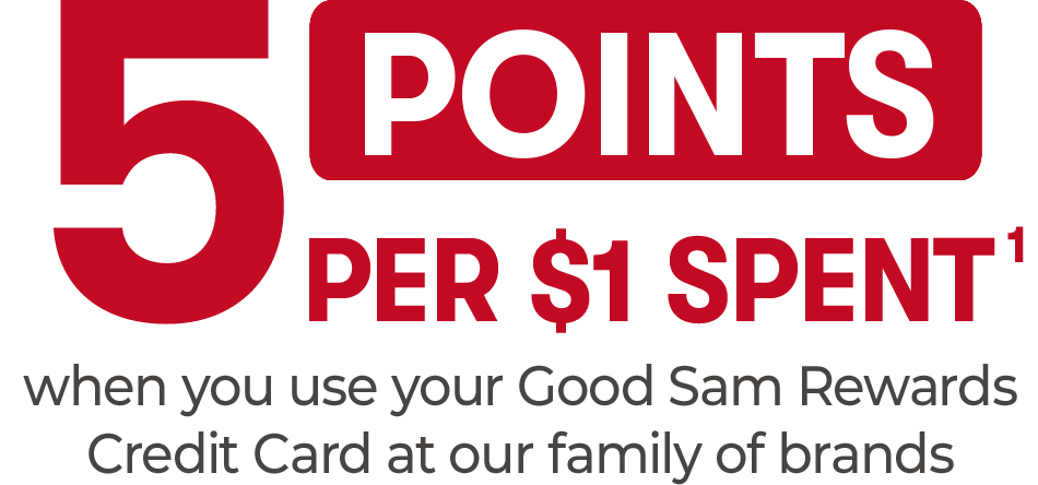Good Sam rewards credit card earn 5 points per $1 spent at our family brands (Good Sam, Camping World, Gander RV & Outdoors)